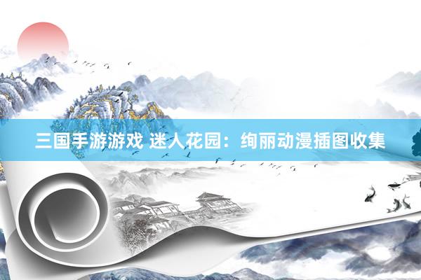 三国手游游戏 迷人花园：绚丽动漫插图收集