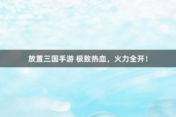 放置三国手游 极致热血，火力全开！