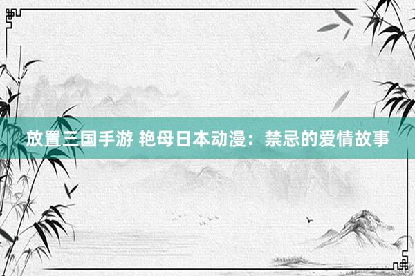 放置三国手游 艳母日本动漫：禁忌的爱情故事