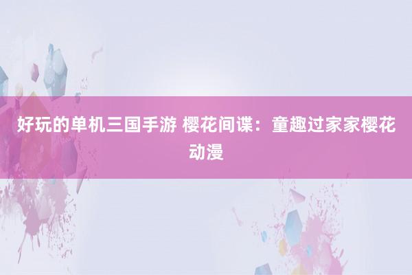 好玩的单机三国手游 樱花间谍：童趣过家家樱花动漫