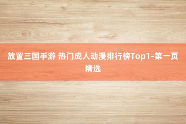 放置三国手游 热门成人动漫排行榜Top1-第一页精选