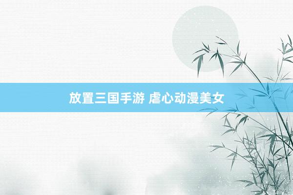 放置三国手游 虐心动漫美女