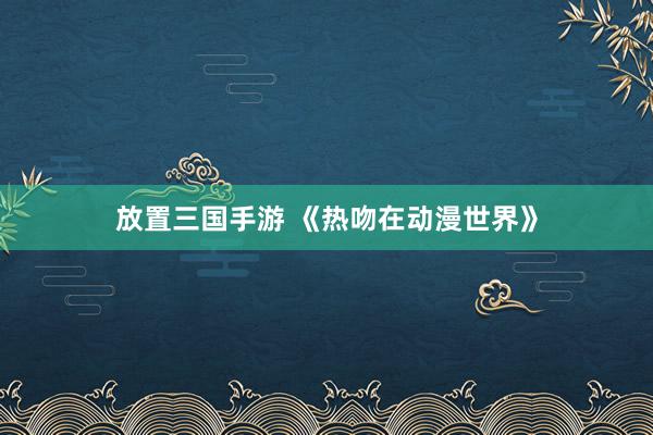 放置三国手游 《热吻在动漫世界》