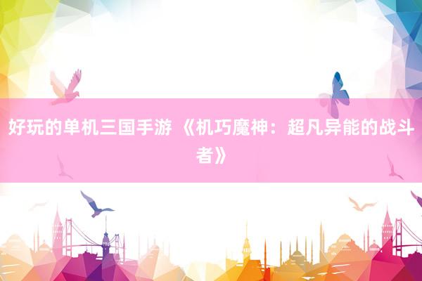 好玩的单机三国手游 《机巧魔神：超凡异能的战斗者》