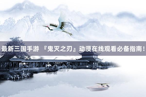 最新三国手游 『鬼灭之刃』动漫在线观看必备指南！