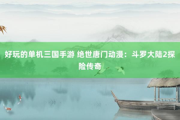 好玩的单机三国手游 绝世唐门动漫：斗罗大陆2探险传奇
