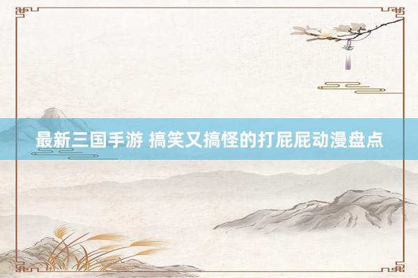 最新三国手游 搞笑又搞怪的打屁屁动漫盘点