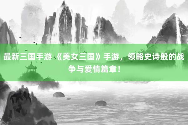 最新三国手游 《美女三国》手游，领略史诗般的战争与爱情篇章！