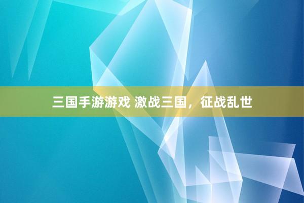 三国手游游戏 激战三国，征战乱世
