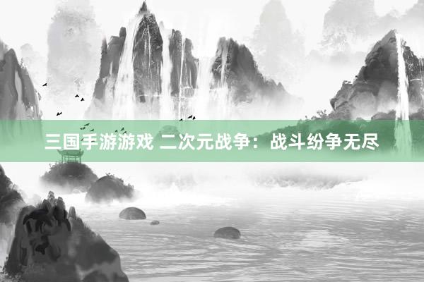 三国手游游戏 二次元战争：战斗纷争无尽