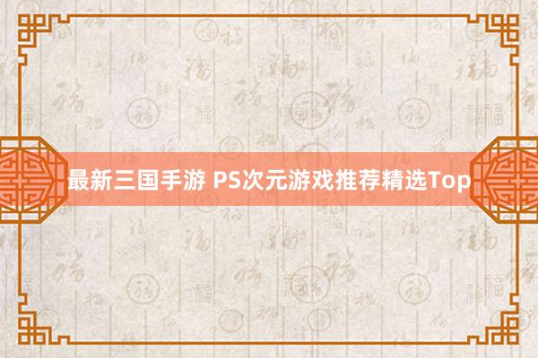 最新三国手游 PS次元游戏推荐精选Top