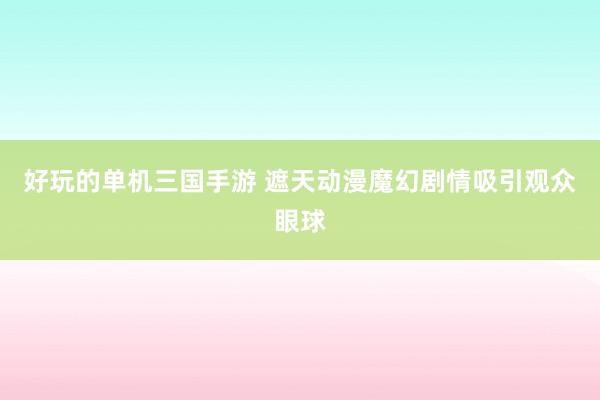 好玩的单机三国手游 遮天动漫魔幻剧情吸引观众眼球