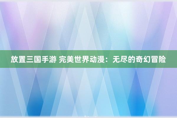 放置三国手游 完美世界动漫：无尽的奇幻冒险