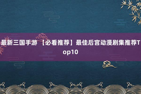 最新三国手游 【必看推荐】最佳后宫动漫剧集推荐Top10