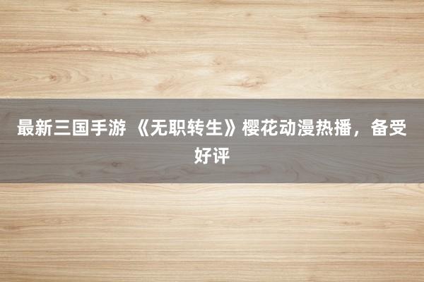 最新三国手游 《无职转生》樱花动漫热播，备受好评