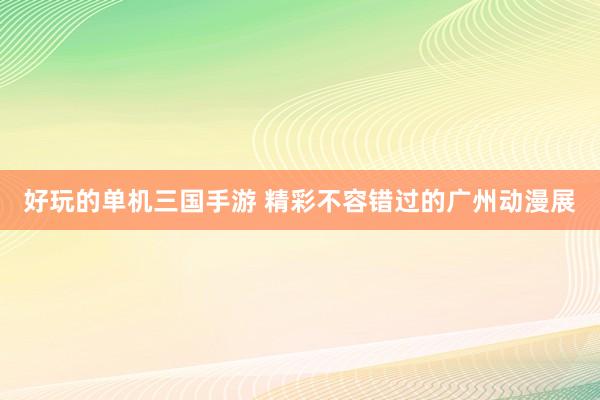 好玩的单机三国手游 精彩不容错过的广州动漫展