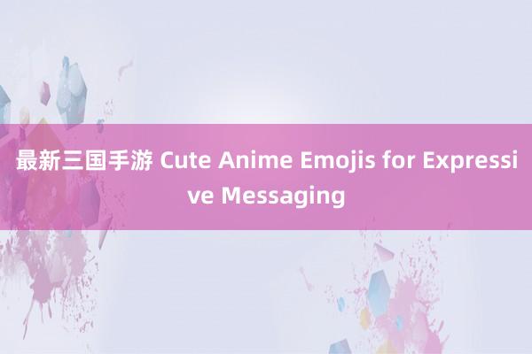 最新三国手游 Cute Anime Emojis for Expressive Messaging