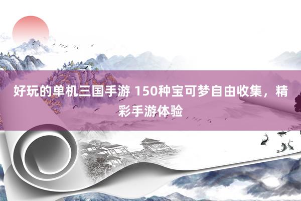 好玩的单机三国手游 150种宝可梦自由收集，精彩手游体验