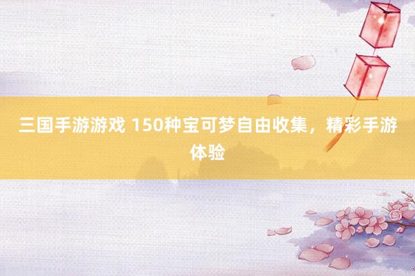 三国手游游戏 150种宝可梦自由收集，精彩手游体验