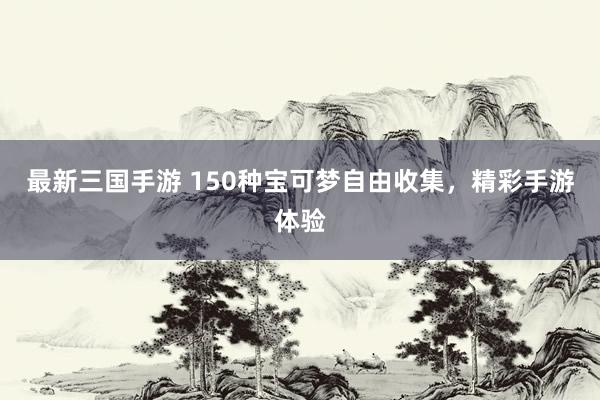 最新三国手游 150种宝可梦自由收集，精彩手游体验