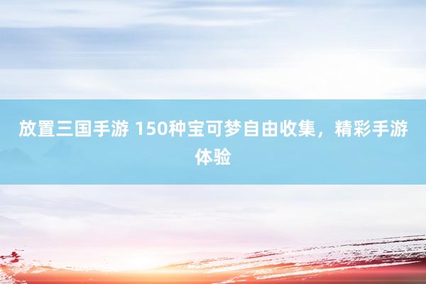放置三国手游 150种宝可梦自由收集，精彩手游体验