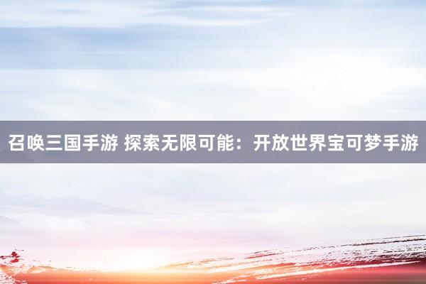 召唤三国手游 探索无限可能：开放世界宝可梦手游