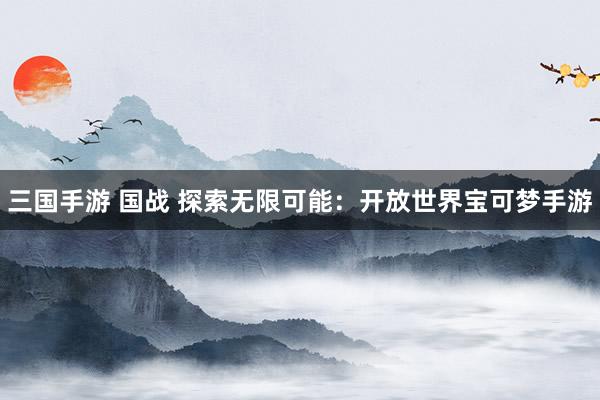 三国手游 国战 探索无限可能：开放世界宝可梦手游