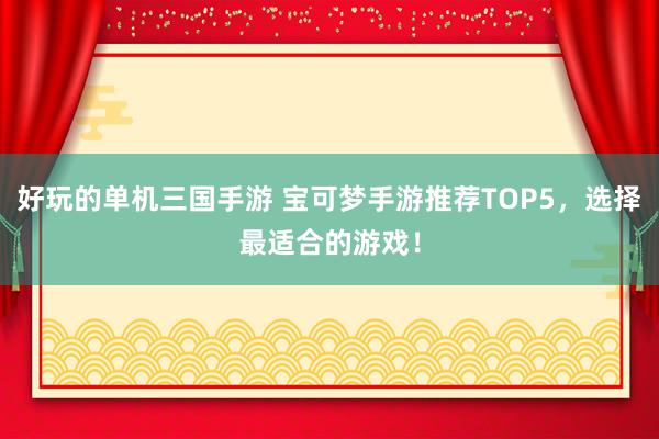 好玩的单机三国手游 宝可梦手游推荐TOP5，选择最适合的游戏！