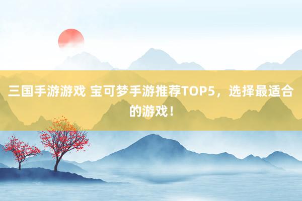 三国手游游戏 宝可梦手游推荐TOP5，选择最适合的游戏！
