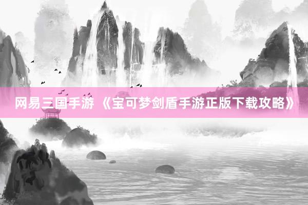 网易三国手游 《宝可梦剑盾手游正版下载攻略》