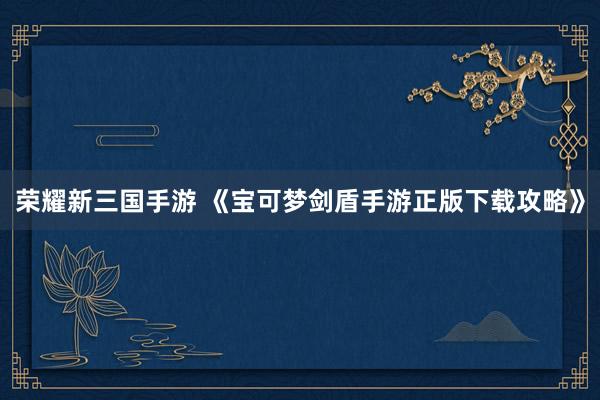 荣耀新三国手游 《宝可梦剑盾手游正版下载攻略》