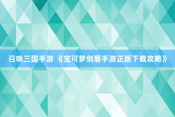 召唤三国手游 《宝可梦剑盾手游正版下载攻略》