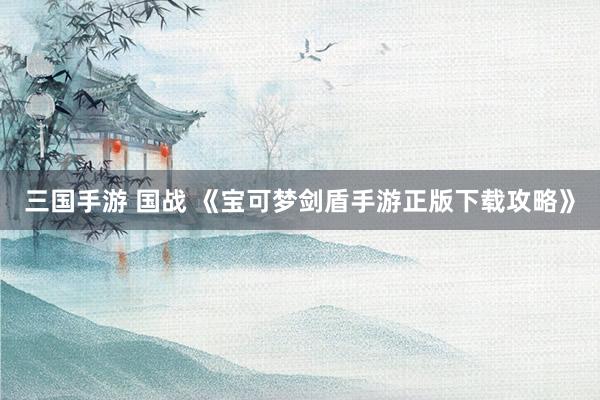 三国手游 国战 《宝可梦剑盾手游正版下载攻略》