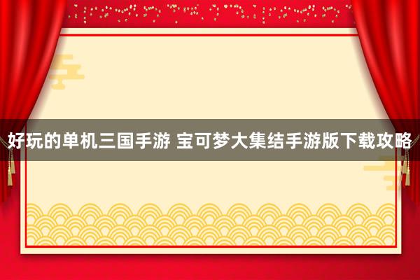 好玩的单机三国手游 宝可梦大集结手游版下载攻略