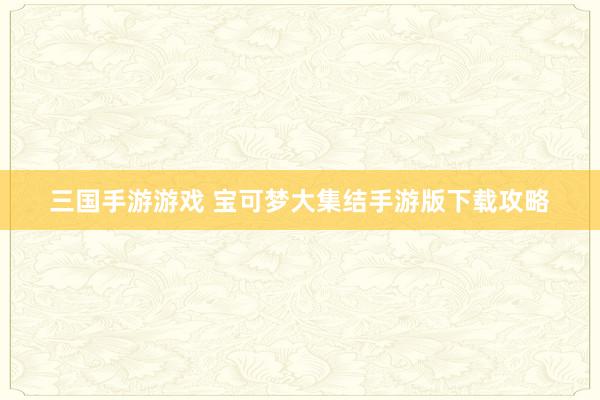 三国手游游戏 宝可梦大集结手游版下载攻略
