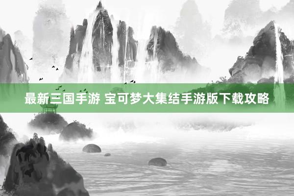 最新三国手游 宝可梦大集结手游版下载攻略