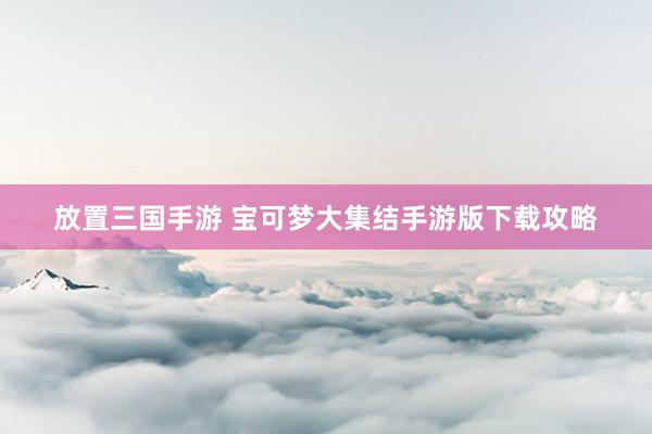 放置三国手游 宝可梦大集结手游版下载攻略