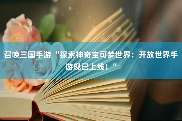 召唤三国手游 “探索神奇宝可梦世界：开放世界手游现已上线！”