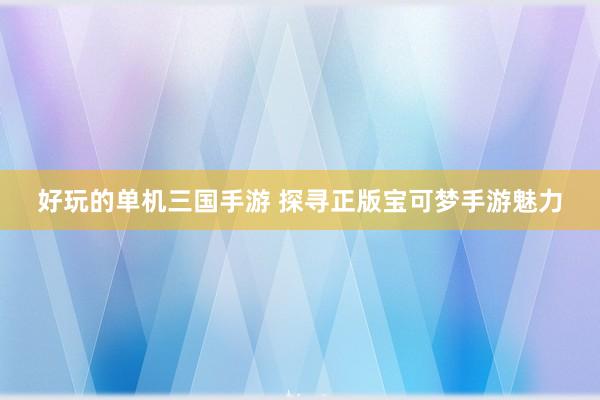 好玩的单机三国手游 探寻正版宝可梦手游魅力