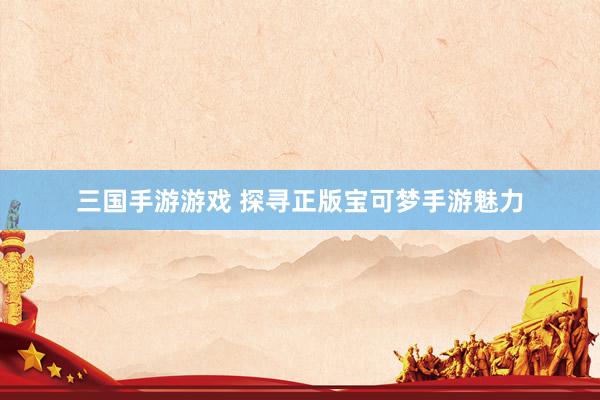 三国手游游戏 探寻正版宝可梦手游魅力