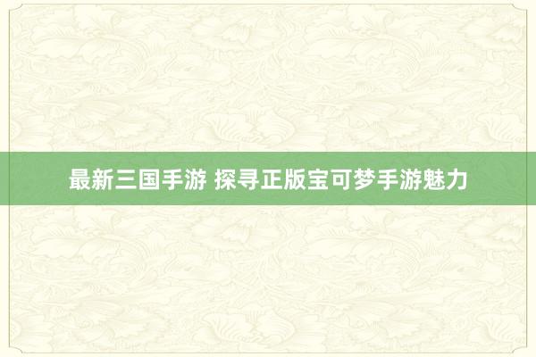 最新三国手游 探寻正版宝可梦手游魅力