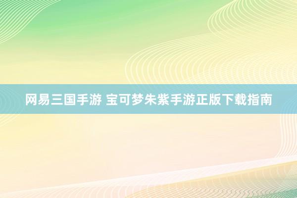 网易三国手游 宝可梦朱紫手游正版下载指南