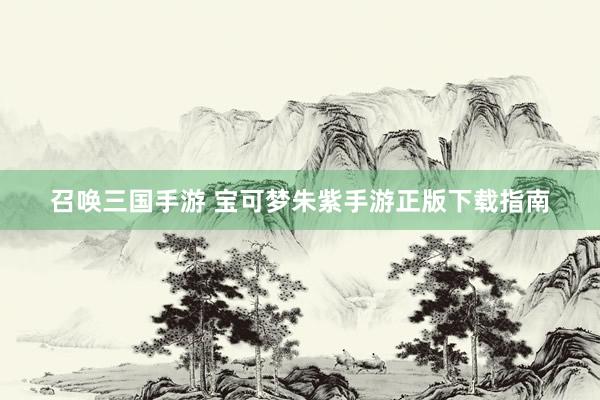 召唤三国手游 宝可梦朱紫手游正版下载指南