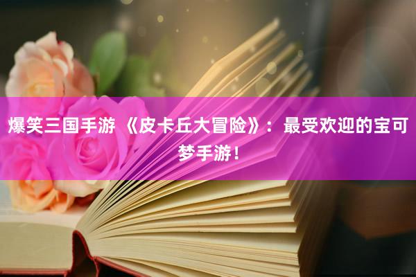 爆笑三国手游 《皮卡丘大冒险》：最受欢迎的宝可梦手游！