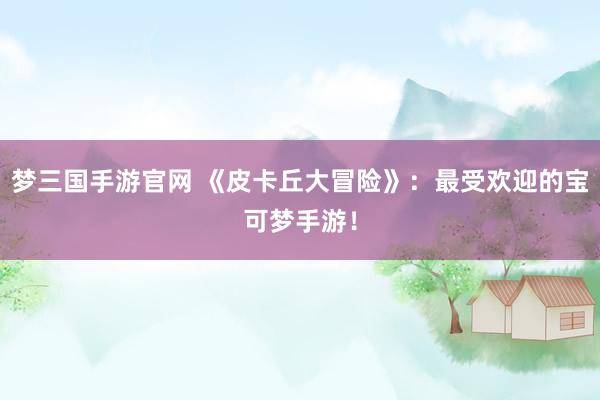 梦三国手游官网 《皮卡丘大冒险》：最受欢迎的宝可梦手游！