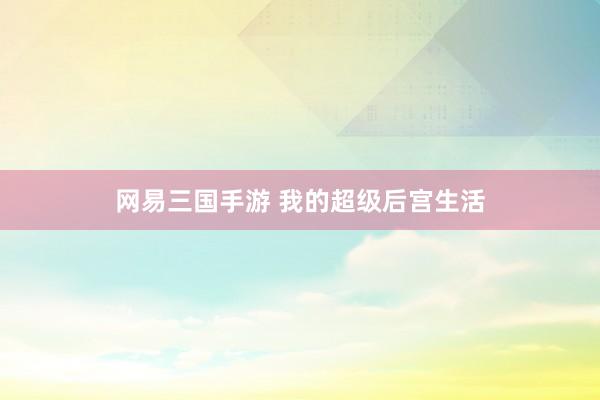 网易三国手游 我的超级后宫生活