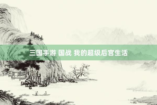 三国手游 国战 我的超级后宫生活