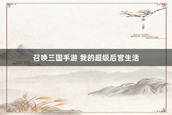 召唤三国手游 我的超级后宫生活