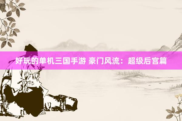 好玩的单机三国手游 豪门风流：超级后宫篇