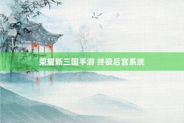 荣耀新三国手游 终极后宫系统